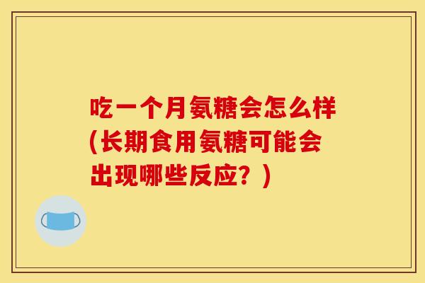 吃一个月氨糖会怎么样(长期食用氨糖可能会出现哪些反应?) 吃一个月氨糖会怎么样(长期食用氨糖可能会出现哪些反应?)