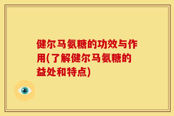 健尔马氨糖的功效与作用(了解健尔马氨糖的益处和特点) 健尔马氨糖的功效与作用(了解健尔马氨糖的益处和特点)
