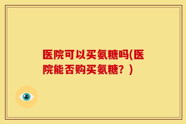 医院可以买氨糖吗(医院能否购买氨糖?) 医院可以买氨糖吗(医院能否购买氨糖?)