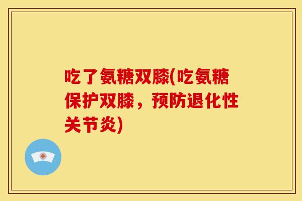 吃了氨糖双膝(吃氨糖保护双膝,退化性) 吃了氨糖双膝(吃氨糖保护双膝,退化性)