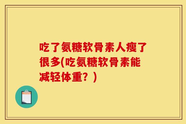 吃了氨糖软骨素人瘦了很多(吃氨糖软骨素能减轻体重?) 吃了氨糖软骨素人瘦了很多(吃氨糖软骨素能减轻体重?)