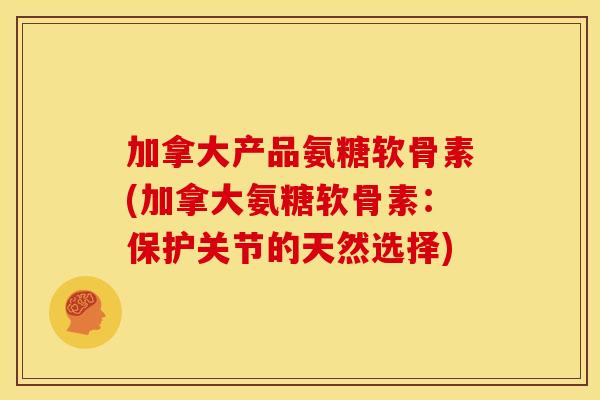加拿大产品氨糖软骨素(加拿大氨糖软骨素：保护关节的天然选择)