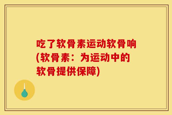 吃了软骨素运动软骨响(软骨素：为运动中的软骨提供保障)
