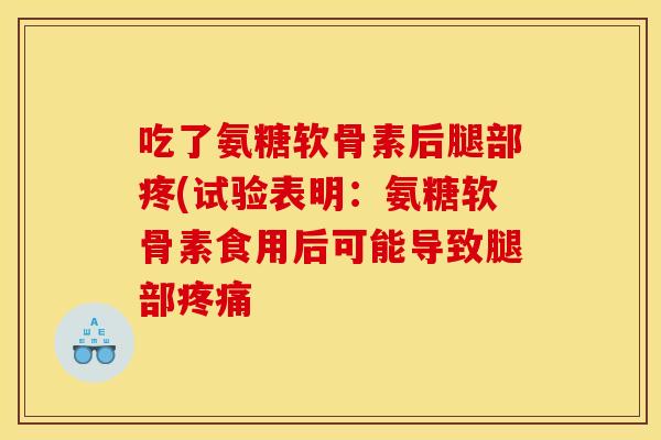 吃了氨糖软骨素后腿部疼(试验表明:氨糖软骨素食用后可能导致腿部 吃了氨糖软骨素后腿部疼(试验表明:氨糖软骨素食用后可能导致腿部