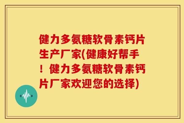 健力多氨糖软骨素钙片生产厂家(健康好帮手！健力多氨糖软骨素钙片厂家欢迎您的选择)