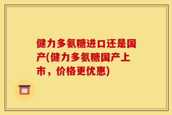 健力多氨糖进口还是国产(健力多氨糖国产上市，价格更优惠)
