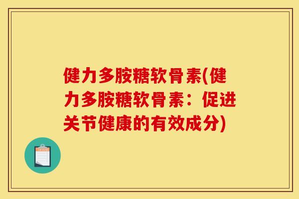 健力多胺糖软骨素(健力多胺糖软骨素:促进关节健康的有效成分) 健力多胺糖软骨素(健力多胺糖软骨素:促进关节健康的有效成分)