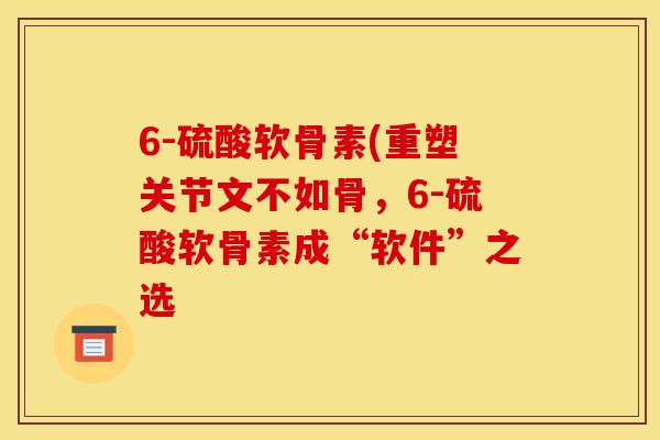 6-硫酸软骨素(重塑关节文不如骨,6-硫酸软骨素成“软件”之选 6-硫酸软骨素(重塑关节文不如骨,6-硫酸软骨素成“软件”之选