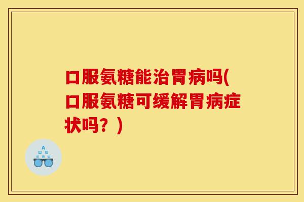 口服氨糖能胃吗(口服氨糖可缓解胃症状吗？)