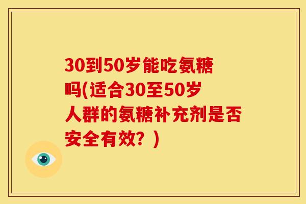 30到50岁能吃氨糖吗(适合30至50岁人群的氨糖补充剂是否安全有效？)