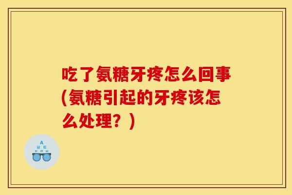 吃了氨糖牙疼怎么回事(氨糖引起的牙疼该怎么处理?) 吃了氨糖牙疼怎么回事(氨糖引起的牙疼该怎么处理?)