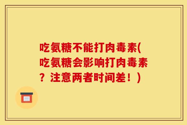 吃氨糖不能打肉毒素(吃氨糖会影响打肉毒素?注意两者时间差!) 吃氨糖不能打肉毒素(吃氨糖会影响打肉毒素?注意两者时间差!)