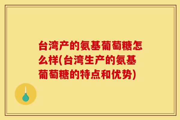 台湾产的氨基葡萄糖怎么样(台湾生产的氨基葡萄糖的特点和优势) 台湾产的氨基葡萄糖怎么样(台湾生产的氨基葡萄糖的特点和优势)