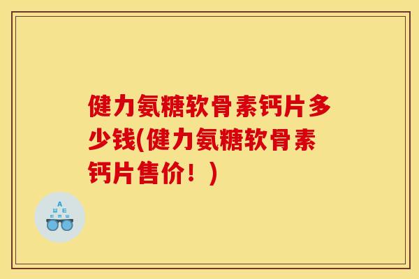 健力氨糖软骨素钙片多少钱(健力氨糖软骨素钙片售价!) 健力氨糖软骨素钙片多少钱(健力氨糖软骨素钙片售价!)