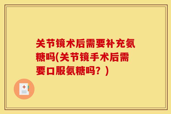 关节镜术后需要补充氨糖吗(关节镜手术后需要口服氨糖吗？)