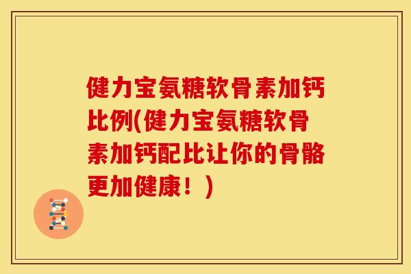 健力宝氨糖软骨素加钙比例(健力宝氨糖软骨素加钙配比让你的骨骼更加健康！)