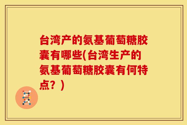 台湾产的氨基葡萄糖胶囊有哪些(台湾生产的氨基葡萄糖胶囊有何特点?) 台湾产的氨基葡萄糖胶囊有哪些(台湾生产的氨基葡萄糖胶囊有何特点?)