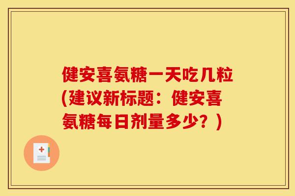 健安喜氨糖一天吃几粒(建议新标题:健安喜氨糖每日剂量多少?) 健安喜氨糖一天吃几粒(建议新标题:健安喜氨糖每日剂量多少?)