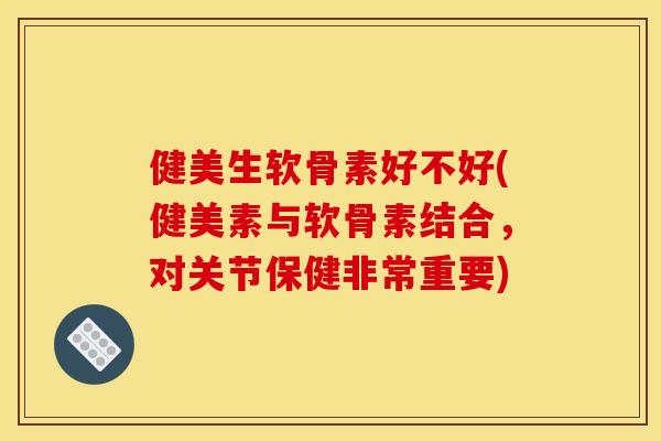 健美生软骨素好不好(健美素与软骨素结合,对关节保健非常重要) 健美生软骨素好不好(健美素与软骨素结合,对关节保健非常重要)