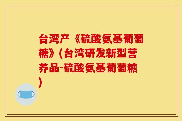 台湾产《硫酸氨基葡萄糖》(台湾研发新型营养品-硫酸氨基葡萄糖) 台湾产《硫酸氨基葡萄糖》(台湾研发新型营养品-硫酸氨基葡萄糖)