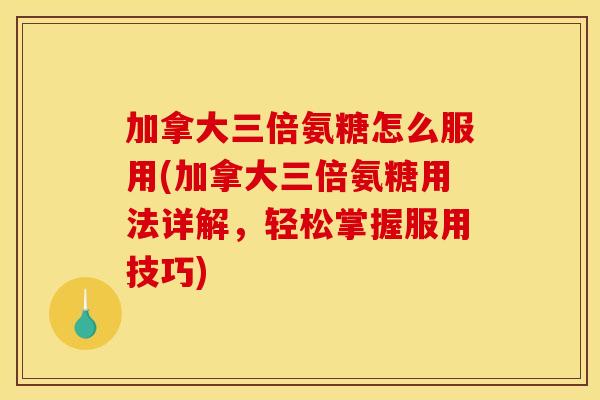 加拿大三倍氨糖怎么服用(加拿大三倍氨糖用法详解，轻松掌握服用技巧)