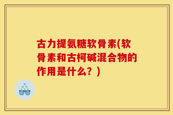 古力提氨糖软骨素(软骨素和古柯碱混合物的作用是什么?) 古力提氨糖软骨素(软骨素和古柯碱混合物的作用是什么?)