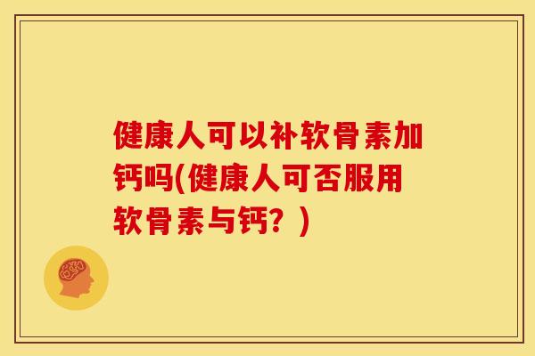 健康人可以补软骨素加钙吗(健康人可否服用软骨素与钙?) 健康人可以补软骨素加钙吗(健康人可否服用软骨素与钙?)