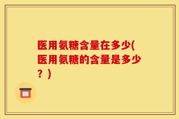 医用氨糖含量在多少(医用氨糖的含量是多少?) 医用氨糖含量在多少(医用氨糖的含量是多少?)