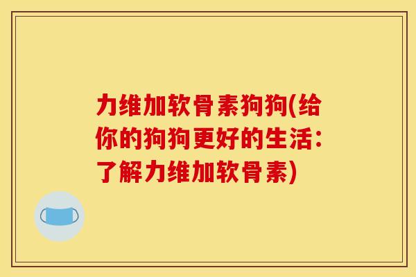力维加软骨素狗狗(给你的狗狗更好的生活:了解力维加软骨素) 力维加软骨素狗狗(给你的狗狗更好的生活:了解力维加软骨素)