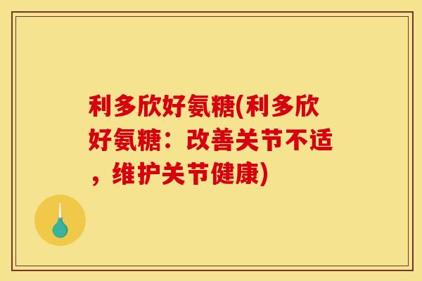 利多欣好氨糖(利多欣好氨糖：改善关节不适，维护关节健康)
