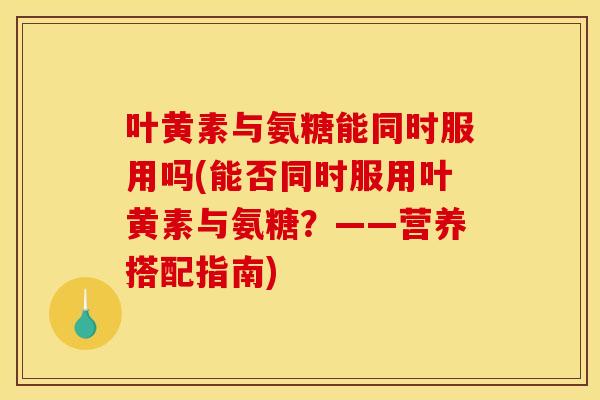 叶黄素与氨糖能同时服用吗(能否同时服用叶黄素与氨糖?——营养搭配指南) 叶黄素与氨糖能同时服用吗(能否同时服用叶黄素与氨糖?——营养搭配指南)