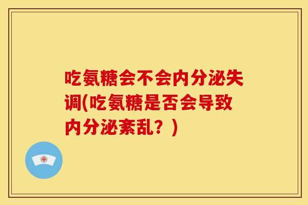 吃氨糖会不会(吃氨糖是否会导致内分泌紊乱?) 吃氨糖会不会(吃氨糖是否会导致内分泌紊乱?)