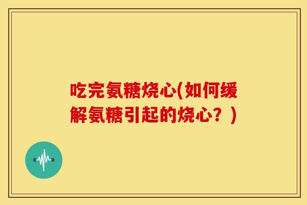 吃完氨糖烧心(如何缓解氨糖引起的烧心?) 吃完氨糖烧心(如何缓解氨糖引起的烧心?)