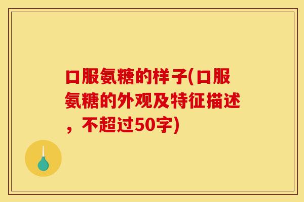 口服氨糖的样子(口服氨糖的外观及特征描述,不超过50字) 口服氨糖的样子(口服氨糖的外观及特征描述,不超过50字)