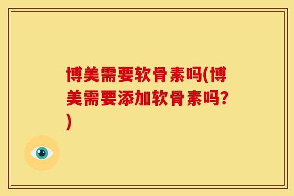 博美需要软骨素吗(博美需要添加软骨素吗?) 博美需要软骨素吗(博美需要添加软骨素吗?)