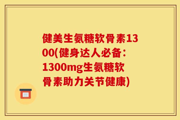健美生氨糖软骨素1300(健身达人必备：1300mg生氨糖软骨素助力关节健康)