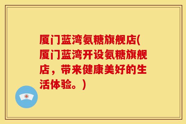 厦门蓝湾氨糖旗舰店(厦门蓝湾开设氨糖旗舰店，带来健康美好的生活体验。)