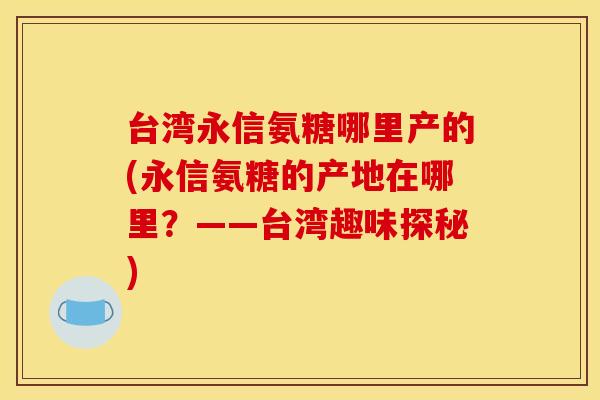 台湾永信氨糖哪里产的(永信氨糖的产地在哪里?——台湾趣味探秘) 台湾永信氨糖哪里产的(永信氨糖的产地在哪里?——台湾趣味探秘)