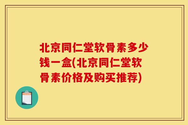 北京同仁堂软骨素多少钱一盒(北京同仁堂软骨素价格及购买推荐) 北京同仁堂软骨素多少钱一盒(北京同仁堂软骨素价格及购买推荐)