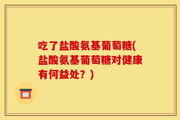 吃了盐酸氨基葡萄糖(盐酸氨基葡萄糖对健康有何益处?) 吃了盐酸氨基葡萄糖(盐酸氨基葡萄糖对健康有何益处?)