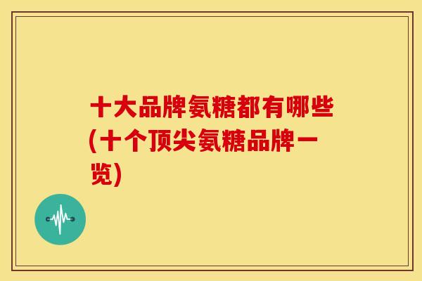 十大品牌氨糖都有哪些(十个氨糖品牌一览) 十大品牌氨糖都有哪些(十个氨糖品牌一览)