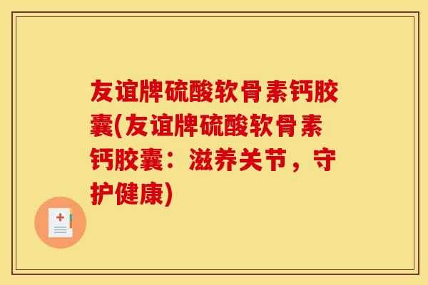 友谊牌硫酸软骨素钙胶囊(友谊牌硫酸软骨素钙胶囊：滋养关节，守护健康)