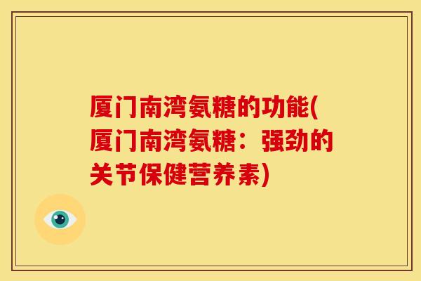 厦门南湾氨糖的功能(厦门南湾氨糖:强劲的关节保健营养素) 厦门南湾氨糖的功能(厦门南湾氨糖:强劲的关节保健营养素)
