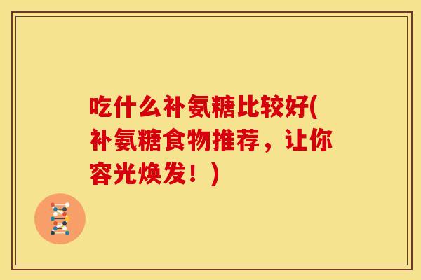 吃什么补氨糖比较好(补氨糖食物推荐,让你容光焕发!) 吃什么补氨糖比较好(补氨糖食物推荐,让你容光焕发!)