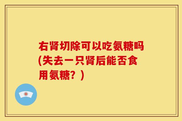 右切除可以吃氨糖吗(失去一只后能否食用氨糖？)
