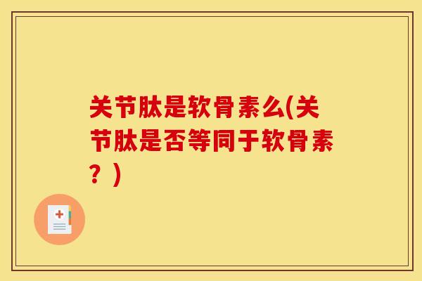 关节肽是软骨素么(关节肽是否等同于软骨素?) 关节肽是软骨素么(关节肽是否等同于软骨素?)