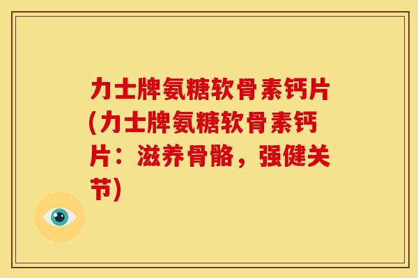 力士牌氨糖软骨素钙片(力士牌氨糖软骨素钙片:滋养骨骼,强健关节) 力士牌氨糖软骨素钙片(力士牌氨糖软骨素钙片:滋养骨骼,强健关节)