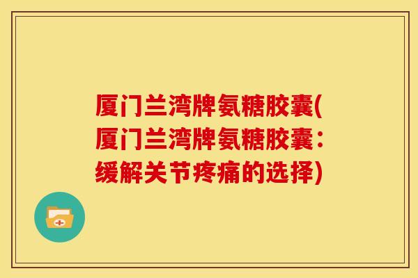 厦门兰湾牌氨糖胶囊(厦门兰湾牌氨糖胶囊:缓解关节的选择) 厦门兰湾牌氨糖胶囊(厦门兰湾牌氨糖胶囊:缓解关节的选择)