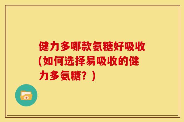 健力多哪款氨糖好吸收(如何选择易吸收的健力多氨糖？)