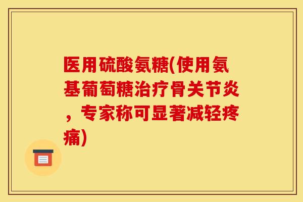 医用硫酸氨糖(使用氨基葡萄糖骨,专家称可显著减轻) 医用硫酸氨糖(使用氨基葡萄糖骨,专家称可显著减轻)